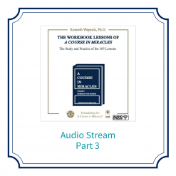 Part 03 – The Workbook Lessons of <i>A Course in Miracles</i>: The Study and Practice of the 365 Lessons [AUDIOSTR]